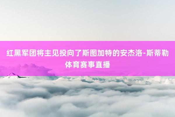 红黑军团将主见投向了斯图加特的安杰洛-斯蒂勒体育赛事直播