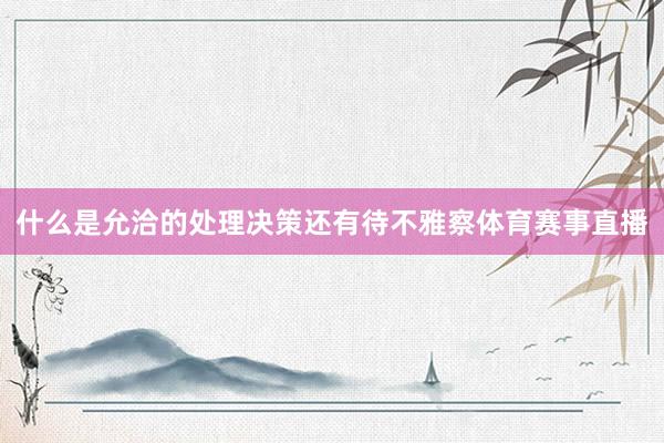 什么是允洽的处理决策还有待不雅察体育赛事直播