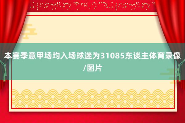 本赛季意甲场均入场球迷为31085东谈主体育录像/图片