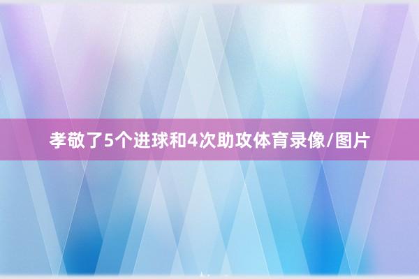 孝敬了5个进球和4次助攻体育录像/图片