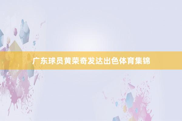 广东球员黄荣奇发达出色体育集锦