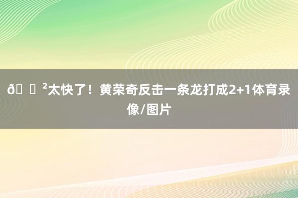 😲太快了！黄荣奇反击一条龙打成2+1体育录像/图片