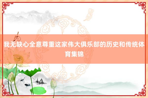 我无缺心全意尊重这家伟大俱乐部的历史和传统体育集锦