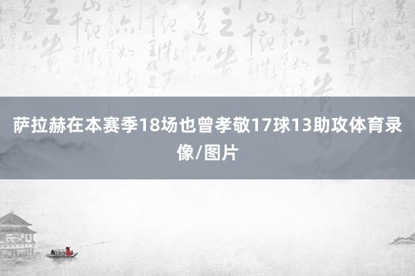 萨拉赫在本赛季18场也曾孝敬17球13助攻体育录像/图片