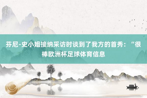 芬尼-史小姐接纳采访时谈到了我方的首秀：“很棒欧洲杯足球体育信息