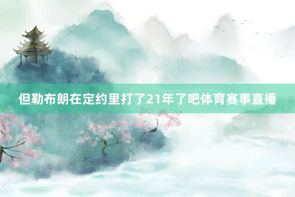 但勒布朗在定约里打了21年了吧体育赛事直播