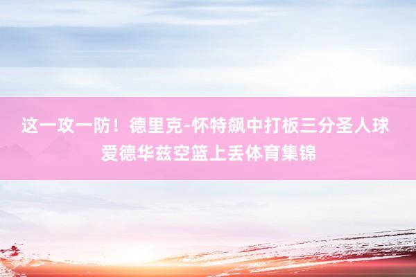 这一攻一防！德里克-怀特飙中打板三分圣人球 爱德华兹空篮上丢体育集锦