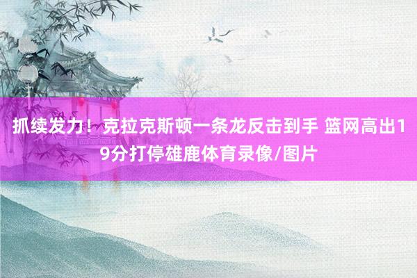 抓续发力！克拉克斯顿一条龙反击到手 篮网高出19分打停雄鹿体育录像/图片