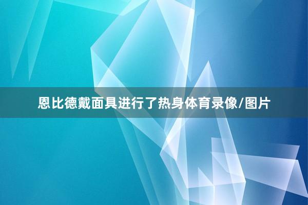 恩比德戴面具进行了热身体育录像/图片