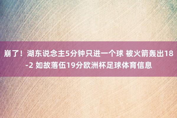崩了！湖东说念主5分钟只进一个球 被火箭轰出18-2 如故落伍19分欧洲杯足球体育信息