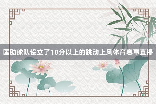 匡助球队设立了10分以上的跳动上风体育赛事直播
