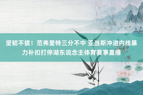 坚韧不拔！范弗里特三分不中 亚当斯冲进内线暴力补扣打停湖东说念主体育赛事直播