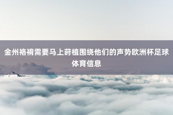 金州袼褙需要马上莳植围绕他们的声势欧洲杯足球体育信息