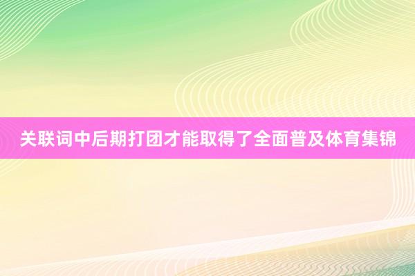 关联词中后期打团才能取得了全面普及体育集锦