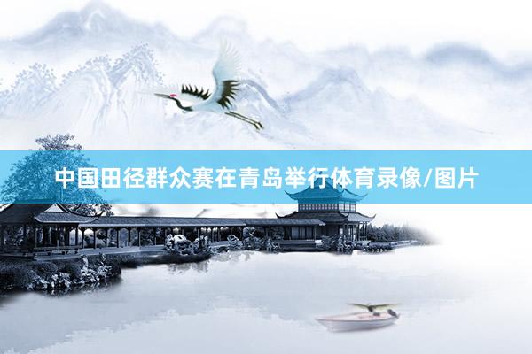 中国田径群众赛在青岛举行体育录像/图片