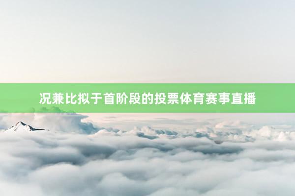 况兼比拟于首阶段的投票体育赛事直播