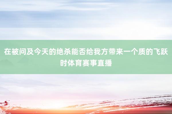在被问及今天的绝杀能否给我方带来一个质的飞跃时体育赛事直播