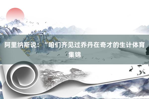 阿里纳斯说：“咱们齐见过乔丹在奇才的生计体育集锦