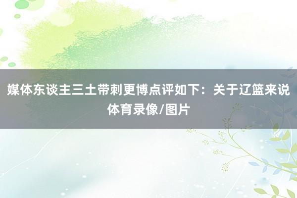 媒体东谈主三土带刺更博点评如下：关于辽篮来说体育录像/图片