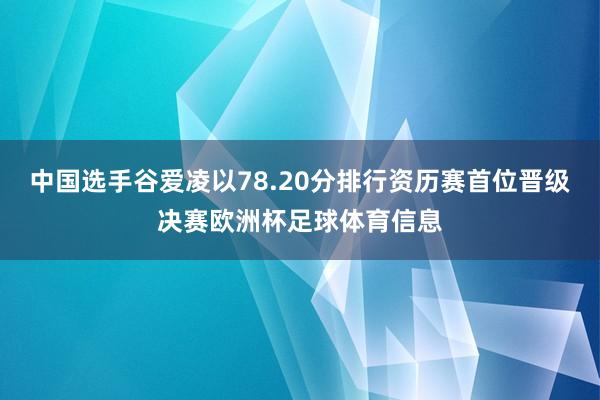 中国选手谷爱凌以78.20分排行资历赛首位晋级决赛欧洲杯足球体育信息