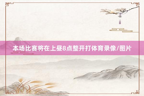 本场比赛将在上昼8点整开打体育录像/图片