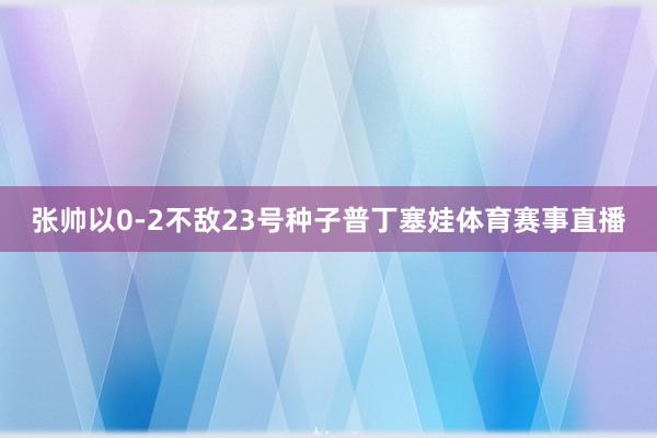 张帅以0-2不敌23号种子普丁塞娃体育赛事直播