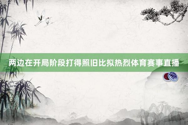 两边在开局阶段打得照旧比拟热烈体育赛事直播