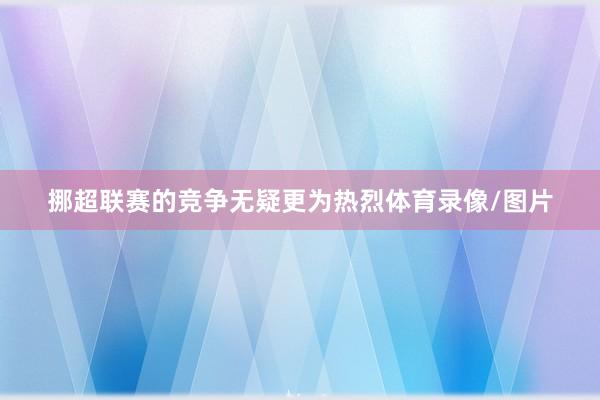 挪超联赛的竞争无疑更为热烈体育录像/图片