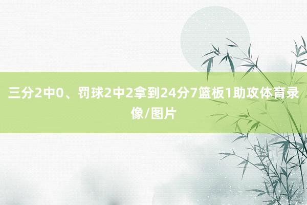 三分2中0、罚球2中2拿到24分7篮板1助攻体育录像/图片