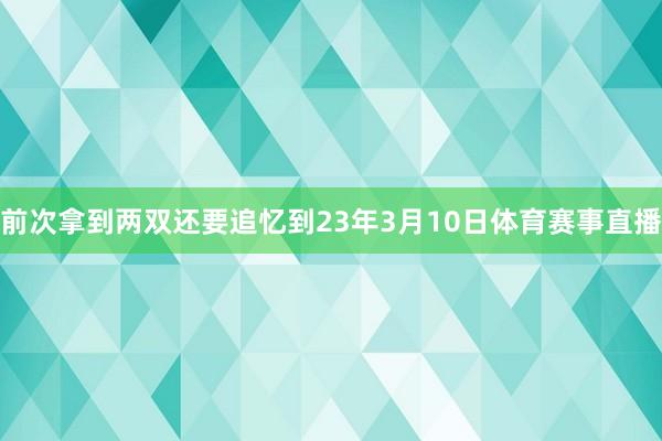 前次拿到两双还要追忆到23年3月10日体育赛事直播