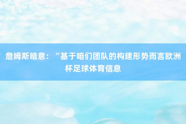 詹姆斯暗意：“基于咱们团队的构建形势而言欧洲杯足球体育信息