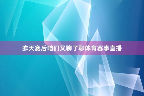 昨天赛后咱们又聊了聊体育赛事直播