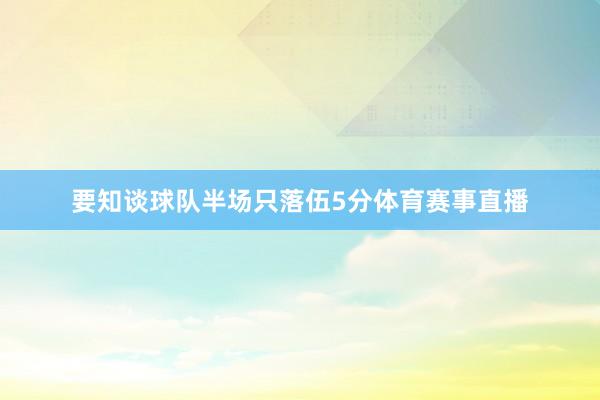要知谈球队半场只落伍5分体育赛事直播