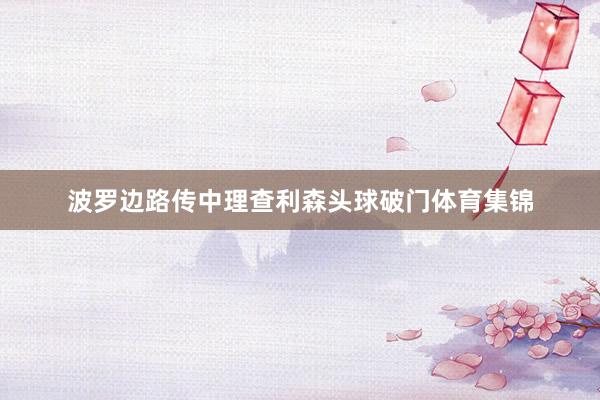 波罗边路传中理查利森头球破门体育集锦