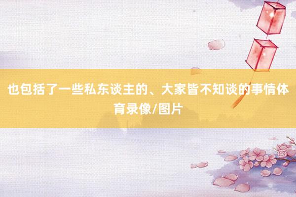 也包括了一些私东谈主的、大家皆不知谈的事情体育录像/图片