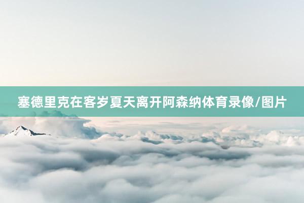 塞德里克在客岁夏天离开阿森纳体育录像/图片