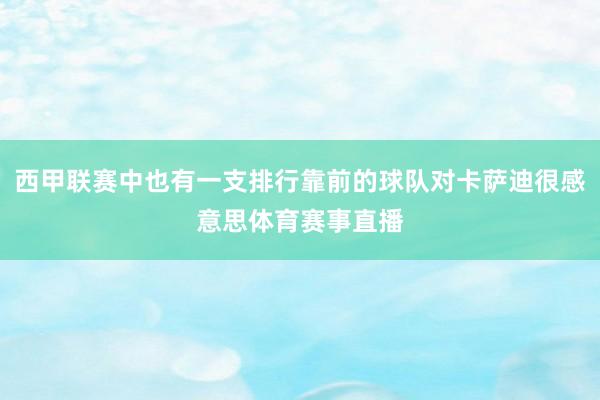 西甲联赛中也有一支排行靠前的球队对卡萨迪很感意思体育赛事直播