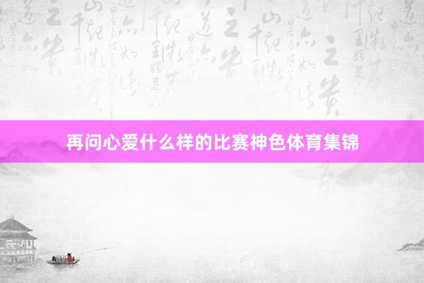 再问心爱什么样的比赛神色体育集锦
