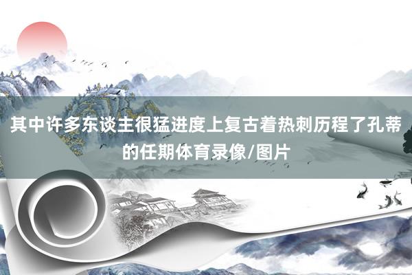 其中许多东谈主很猛进度上复古着热刺历程了孔蒂的任期体育录像/图片