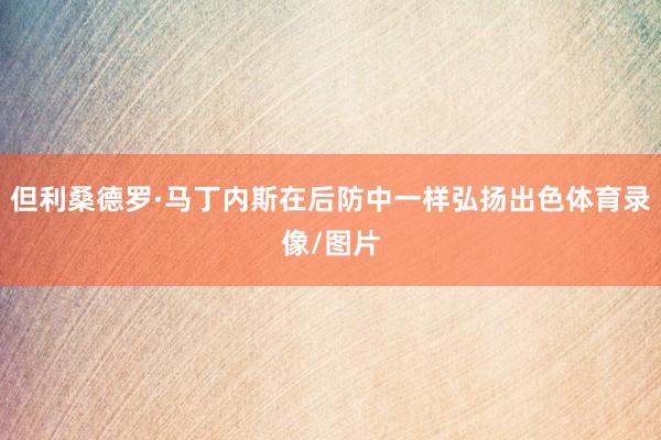 但利桑德罗·马丁内斯在后防中一样弘扬出色体育录像/图片