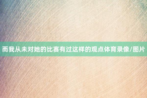而我从未对她的比赛有过这样的观点体育录像/图片