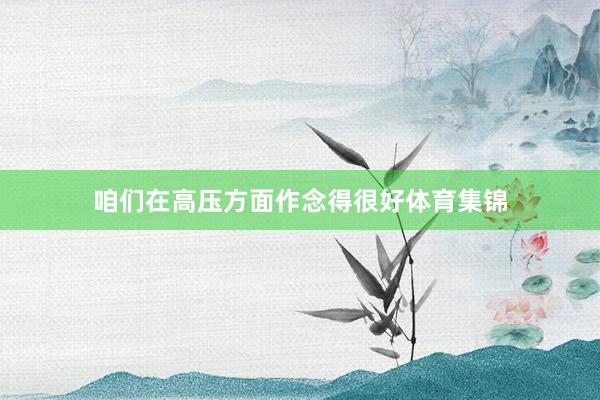 咱们在高压方面作念得很好体育集锦
