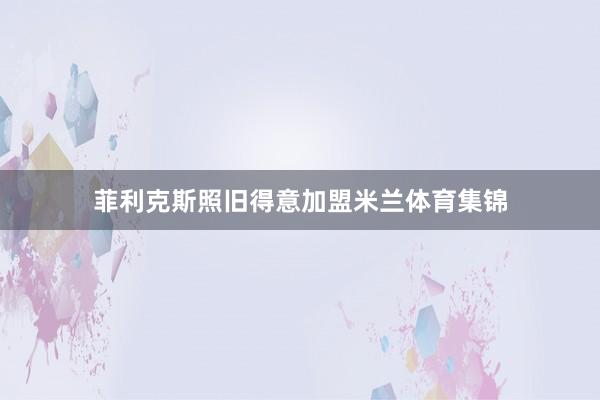 菲利克斯照旧得意加盟米兰体育集锦