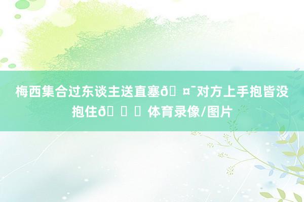 梅西集合过东谈主送直塞🤯对方上手抱皆没抱住😂体育录像/图片