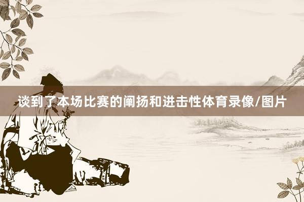 谈到了本场比赛的阐扬和进击性体育录像/图片