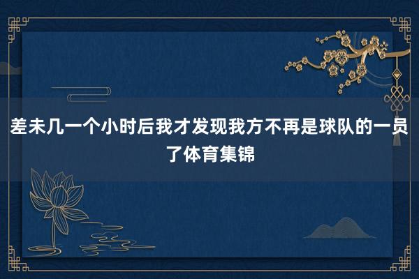 差未几一个小时后我才发现我方不再是球队的一员了体育集锦