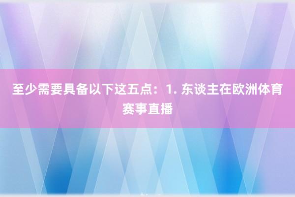 至少需要具备以下这五点:1. 东谈主在欧洲体育赛事直播