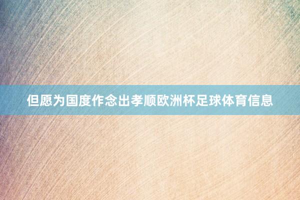但愿为国度作念出孝顺欧洲杯足球体育信息