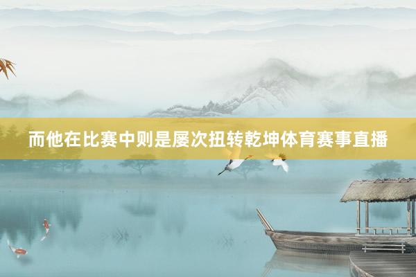 而他在比赛中则是屡次扭转乾坤体育赛事直播