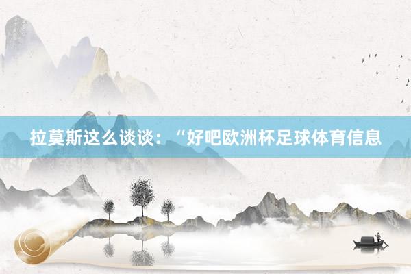 拉莫斯这么谈谈：“好吧欧洲杯足球体育信息